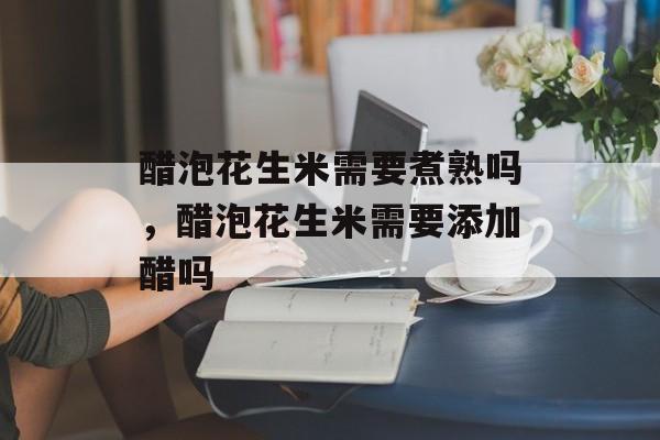 醋泡花生米需要煮熟吗，醋泡花生米需要添加醋吗-第1张图片-