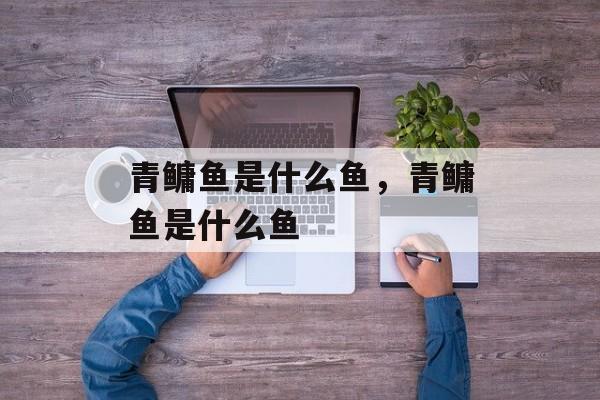 青鳙鱼是什么鱼，青鳙鱼是什么鱼-第1张图片-