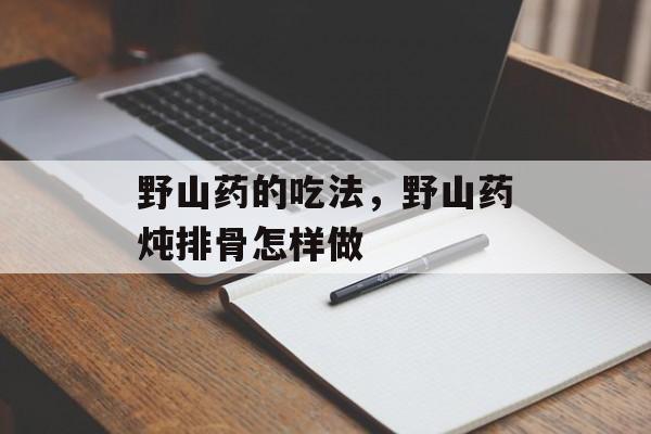 野山药的吃法，野山药炖排骨怎样做-第1张图片-