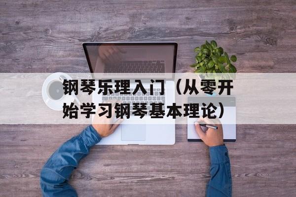 钢琴乐理入门（从零开始学习钢琴基本理论）-第1张图片-