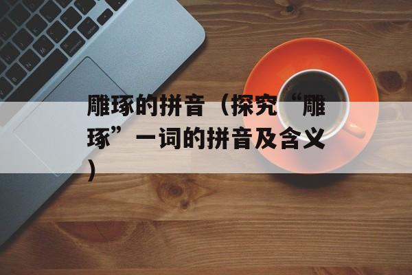雕琢的拼音（探究“雕琢”一词的拼音及含义）-第1张图片-