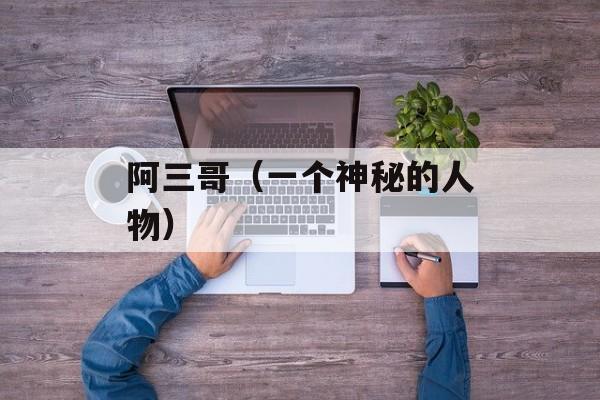 阿三哥（一个神秘的人物）-第1张图片-