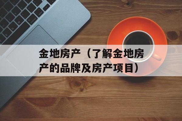 金地房产（了解金地房产的品牌及房产项目）-第1张图片-