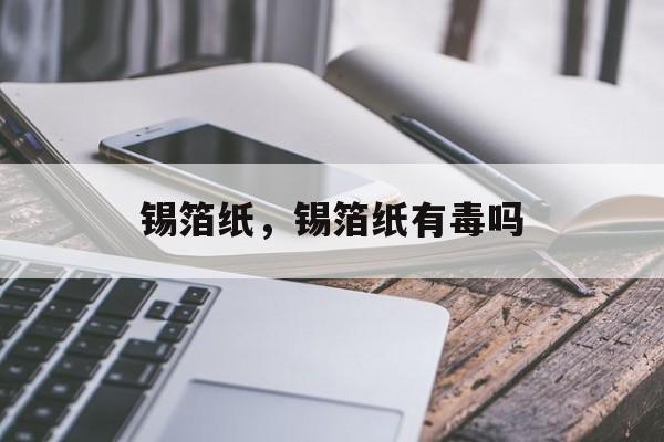 锡箔纸，锡箔纸有毒吗-第1张图片-