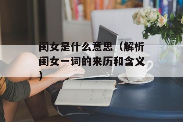 闺女是什么意思（解析闺女一词的来历和含义）-第1张图片-