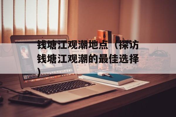 钱塘江观潮地点（探访钱塘江观潮的最佳选择）-第1张图片-