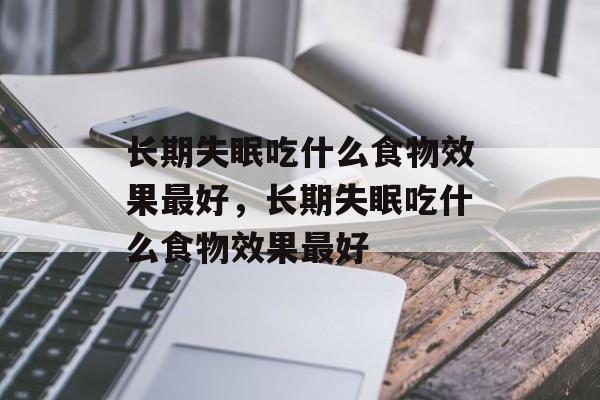 长期失眠吃什么食物效果最好，长期失眠吃什么食物效果最好-第1张图片-