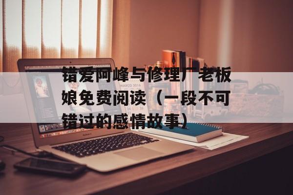 错爱阿峰与修理厂老板娘免费阅读（一段不可错过的感情故事）-第1张图片-