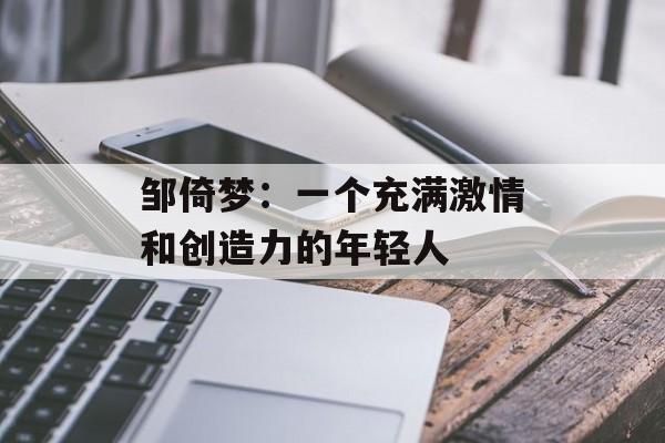 邹倚梦：一个充满激情和创造力的年轻人-第1张图片-