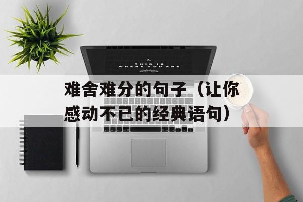 难舍难分的句子（让你感动不已的经典语句）-第1张图片-