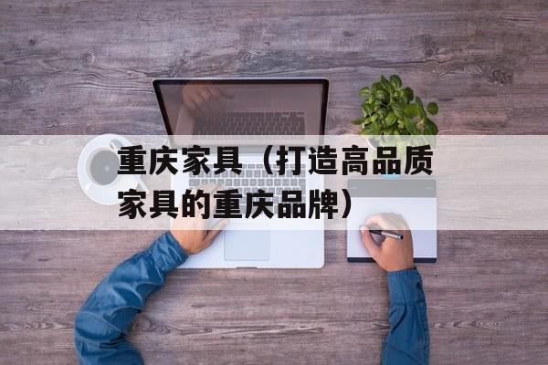 重庆家具（打造高品质家具的重庆品牌）-第1张图片-