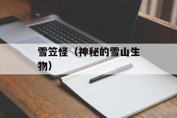 雪笠怪（神秘的雪山生物）-第1张图片-