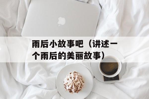 雨后小故事吧（讲述一个雨后的美丽故事）-第1张图片-