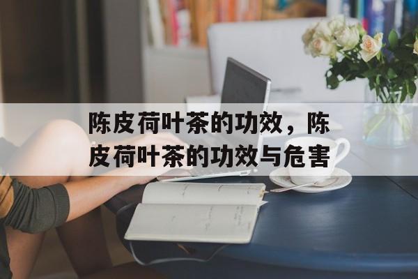 陈皮荷叶茶的功效，陈皮荷叶茶的功效与危害-第1张图片-