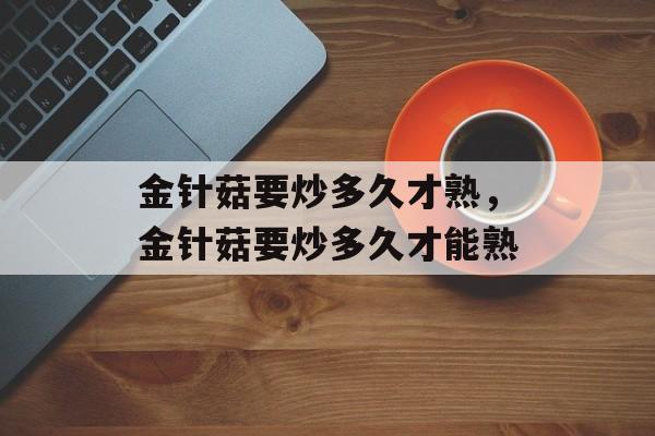 金针菇要炒多久才熟，金针菇要炒多久才能熟-第1张图片-
