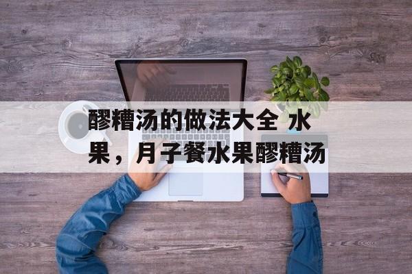 醪糟汤的做法大全 水果，月子餐水果醪糟汤-第1张图片-