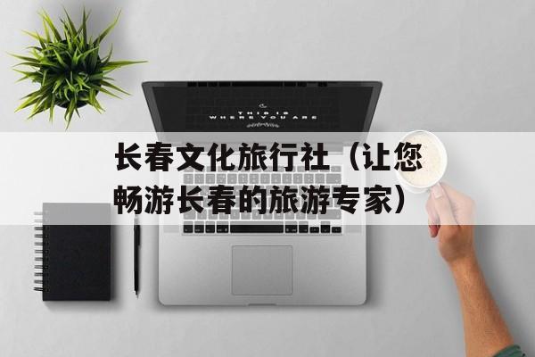 长春文化旅行社（让您畅游长春的旅游专家）-第1张图片-