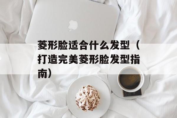 菱形脸适合什么发型（打造完美菱形脸发型指南）-第1张图片-