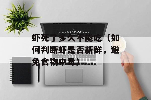 虾死了多久不能吃（如何判断虾是否新鲜，避免食物中毒）-第1张图片-