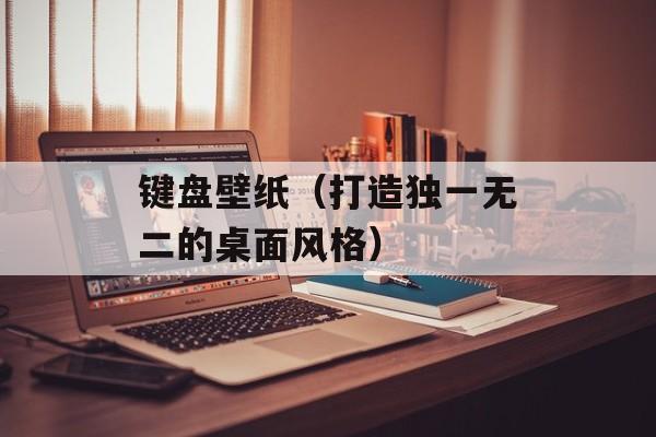 键盘壁纸（打造独一无二的桌面风格）-第1张图片-