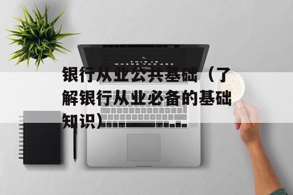 银行从业公共基础（了解银行从业必备的基础知识）-第1张图片-
