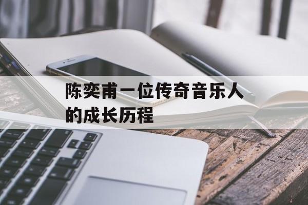 陈奕甫一位传奇音乐人的成长历程-第1张图片-
