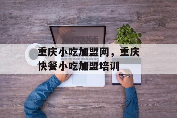 重庆小吃加盟网，重庆快餐小吃加盟培训-第1张图片-