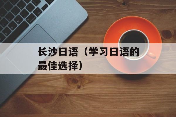 长沙日语（学习日语的最佳选择）-第1张图片-