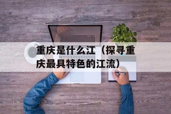 重庆是什么江（探寻重庆最具特色的江流）-第1张图片-