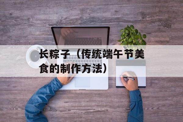 长粽子（传统端午节美食的制作方法）-第1张图片-