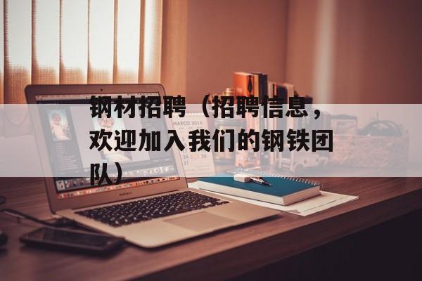 钢材招聘（招聘信息，欢迎加入我们的钢铁团队）-第1张图片-