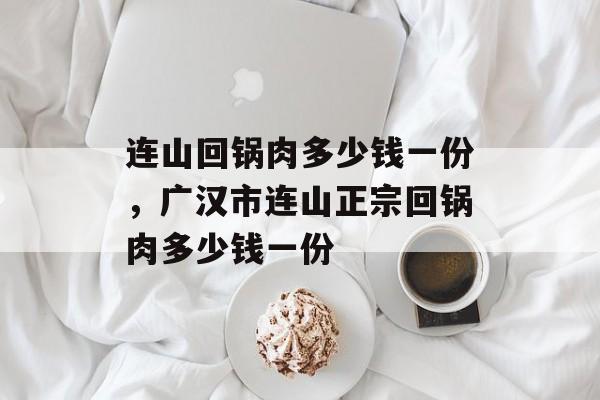 连山回锅肉多少钱一份，广汉市连山正宗回锅肉多少钱一份-第1张图片-