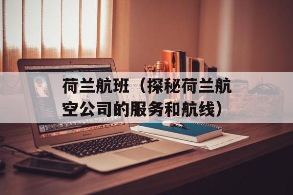 荷兰航班（探秘荷兰航空公司的服务和航线）-第1张图片-
