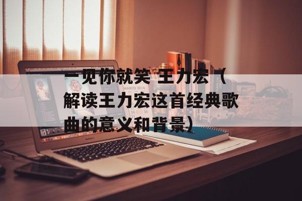 一见你就笑 王力宏（解读王力宏这首经典歌曲的意义和背景）-第1张图片-