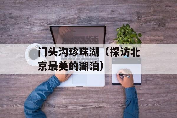 门头沟珍珠湖（探访北京最美的湖泊）-第1张图片-