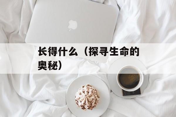 长得什么（探寻生命的奥秘）-第1张图片-