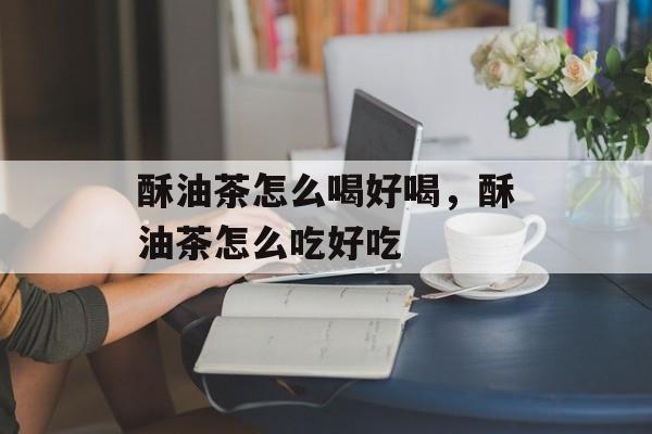 酥油茶怎么喝好喝，酥油茶怎么吃好吃-第1张图片-