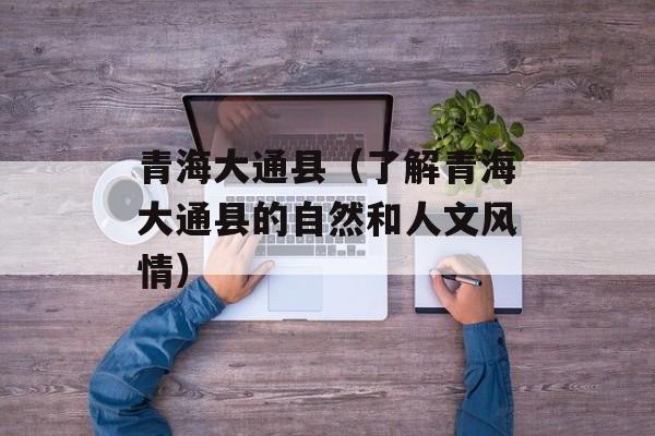 青海大通县（了解青海大通县的自然和人文风情）-第1张图片-