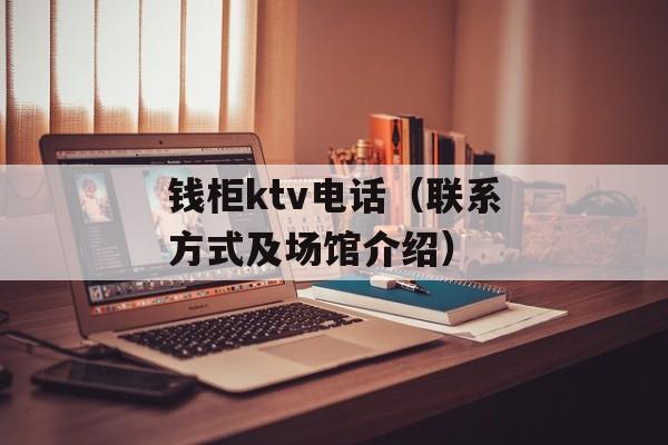 钱柜ktv电话（联系方式及场馆介绍）-第1张图片-