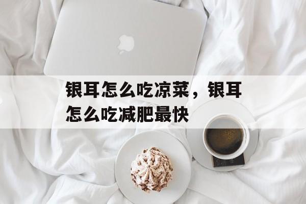 银耳怎么吃凉菜，银耳怎么吃减肥最快-第1张图片-
