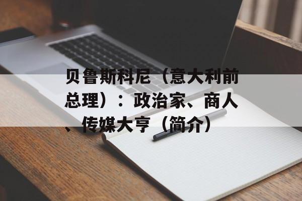 贝鲁斯科尼（意大利前总理）：政治家、商人、传媒大亨（简介）-第1张图片-
