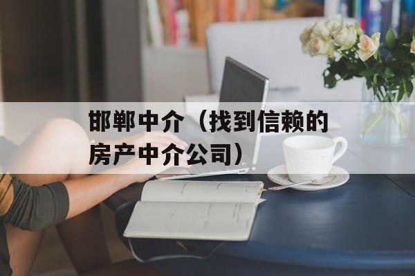 邯郸中介（找到信赖的房产中介公司）-第1张图片-