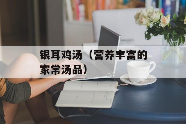 银耳鸡汤（营养丰富的家常汤品）-第1张图片-