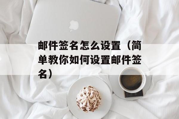 邮件签名怎么设置（简单教你如何设置邮件签名）-第1张图片-