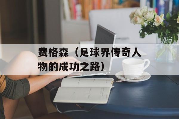 费格森（足球界传奇人物的成功之路）-第1张图片-