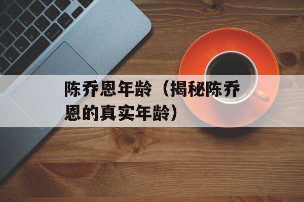 陈乔恩年龄（揭秘陈乔恩的真实年龄）-第1张图片-