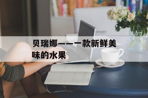 贝瑞娜——一款新鲜美味的水果-第1张图片-