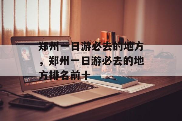 郑州一日游必去的地方，郑州一日游必去的地方排名前十-第1张图片-