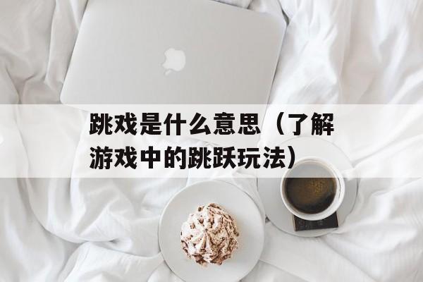 跳戏是什么意思（了解游戏中的跳跃玩法）-第1张图片-
