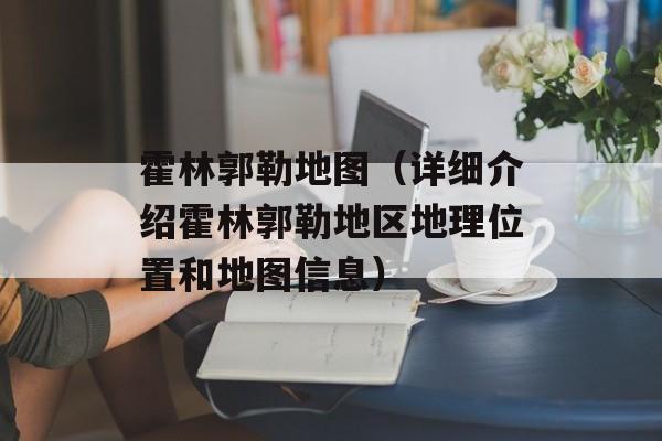 霍林郭勒地图（详细介绍霍林郭勒地区地理位置和地图信息）-第1张图片-